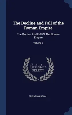 Le déclin et la chute de l'Empire romain : Le déclin et la chute de l'Empire romain ; Volume 5 - The Decline and Fall of the Roman Empire: The Decline And Fall Of The Roman Empire; Volume 5