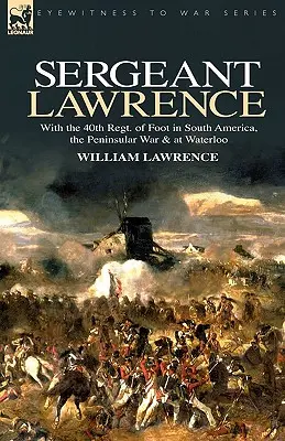 Sergent Lawrence : Avec le 40e régiment d'infanterie en Amérique du Sud, pendant la guerre de la Péninsule et à Waterloo - Sergeant Lawrence: With the 40th Regt. of Foot in South America, the Peninsular War & at Waterloo