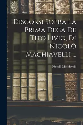 Discorsi Sopra La Prima Deca De Tito Livio, Di Nicol Machiavelli ...