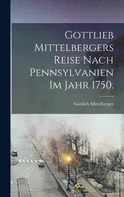 Voyage de Gottlieb Mittelberg en Pennsylvanie en 1750. - Gottlieb Mittelbergers Reise Nach Pennsylvanien im Jahr 1750.