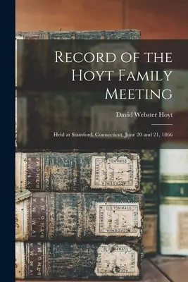 Compte rendu de la réunion de la famille Hoyt : Tenue à Stamford, Connecticut, les 20 et 21 juin 1866 - Record of the Hoyt Family Meeting: Held at Stamford, Connecticut, June 20 and 21, 1866