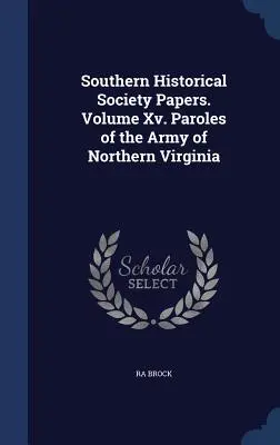 Southern Historical Society Papers. Volume Xv. Paroles de l'armée de Virginie du Nord - Southern Historical Society Papers. Volume Xv. Paroles of the Army of Northern Virginia