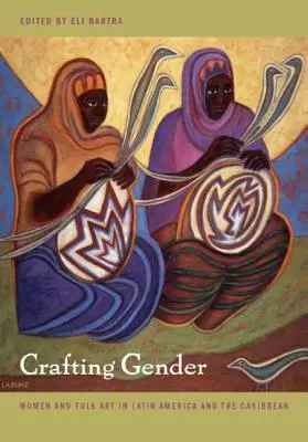 Crafting Gender : Les femmes et l'art populaire en Amérique latine et dans les Caraïbes - Crafting Gender: Women and Folk Art in Latin America and the Caribbean