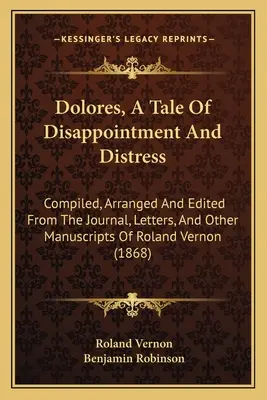 Dolores, une histoire de déception et de détresse : Compilé, arrangé et édité à partir du journal, des lettres et d'autres manuscrits de Roland Vernon - Dolores, A Tale Of Disappointment And Distress: Compiled, Arranged And Edited From The Journal, Letters, And Other Manuscripts Of Roland Vernon