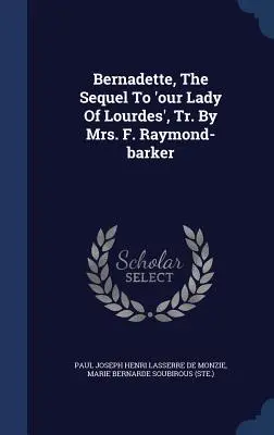 Bernadette, la suite de 'Notre Dame de Lourdes', Tr. par Mrs. F. Raymond-barker - Bernadette, The Sequel To 'our Lady Of Lourdes', Tr. By Mrs. F. Raymond-barker