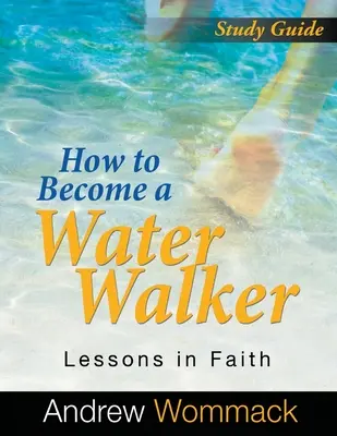 Guide d'étude : Comment devenir un marcheur de l'eau : Leçons de foi - How to Become a Water Walker Study Guide: Lessons in Faith