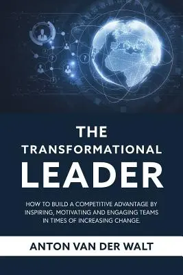 Le leader transformationnel : Comment construire un avantage concurrentiel en inspirant, motivant et engageant les équipes à une époque de changements croissants - The Transformational Leader: How to build a competitive advantage by inspiring, motivating and engaging teams in times of increasing change