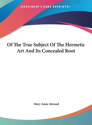 Du vrai sujet de l'art hermétique et de sa racine cachée - Of The True Subject Of The Hermetic Art And Its Concealed Root