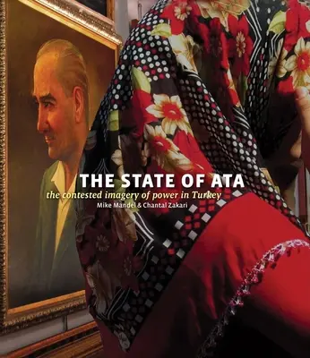 Mike Mandel & Chantal Zakari : L'état d'Ata : L'imagerie contestée du pouvoir en Turquie [avec livret] - Mike Mandel & Chantal Zakari: The State of Ata: The Contested Imagery of Power in Turkey [With Booklet]
