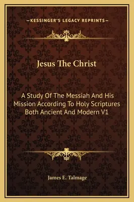 Jésus le Christ : Une étude du Messie et de sa mission selon les Saintes Ecritures anciennes et modernes V1 - Jesus The Christ: A Study Of The Messiah And His Mission According To Holy Scriptures Both Ancient And Modern V1