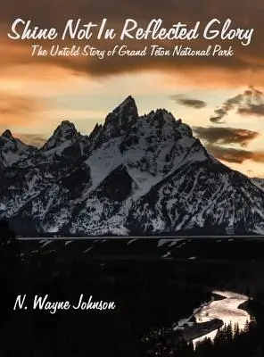 Shine Not In Reflected Glory - L'histoire inédite du parc national de Grand Teton - Shine Not In Reflected Glory - The Untold Story of Grand Teton National Park