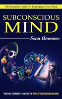 Le subconscient : Le guide essentiel pour reprogrammer votre esprit (Techniques pratiques pour libérer le pouvoir de votre subconscient) - Subconscious Mind: The Essential Guide To Reprogram Your Mind (Practical Techniques To Unleash The Power Of Your Subconscious Mind)