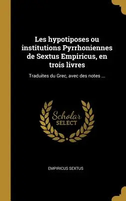 Les Hypotiposes Ou Institutions Pyrrhoniennes de Sextus Empiricus, En Trois Livres : Traduites Du Grec, Avec Des Notes ... - Les Hypotiposes Ou Institutions Pyrrhoniennes de Sextus Empiricus, En Trois Livres: Traduites Du Grec, Avec Des Notes ...