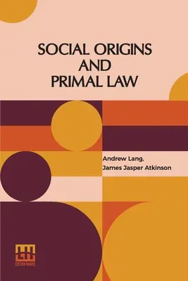 Origines sociales et droit primitif : Origines sociales par Andrew Lang, M.A., Ll.D. ; Droit primitif par J.J. Atkinson - Social Origins And Primal Law: Social Origins By Andrew Lang, M.A., Ll.D.; Primal Law By J. J. Atkinson