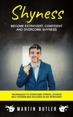 La timidité : Devenez extraverti, confiant et surmontez votre timidité (Techniques pour surmonter le stress, atteindre l'estime de soi et réussir en tant qu'individu) - Shyness: Become Extrovert, Confident And Overcome Shyness (Techniques To Overcome Stress, Achieve Self Esteem And Succeed As An