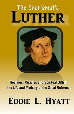 Le charismatique Luther : Guérisons, miracles et dons spirituels dans la vie et le ministère du grand réformateur - The Charismatic Luther: Healings, Miracles and Spiritual Gifts in the Life and Ministry of the Great Reformer