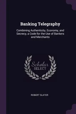 Télégraphie bancaire : Un code à l'usage des banquiers et des commerçants, alliant authenticité, économie et secret - Banking Telegraphy: Combining Authenticity, Economy, and Secrecy, a Code for the Use of Bankers and Merchants