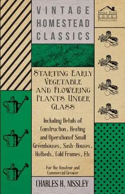 La culture des plantes potagères et florales précoces sous serre - y compris les détails de la construction, du chauffage et de l'exploitation des petites serres, des Sash-Houses - Starting Early Vegetable and Flowering Plants Under Glass - Including Details of Construction, Heating and Operation of Small Greenhouses, Sash-Houses