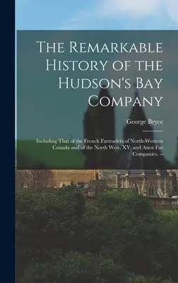 L'histoire remarquable de la Compagnie de la Baie d'Hudson : Y compris celle des marchands de fourrures français du Nord-Ouest du Canada et du Nord-Ouest, XY, et Ast - The Remarkable History of the Hudson's Bay Company: Including That of the French Furtraders of North-Western Canada and of the North West, XY, and Ast