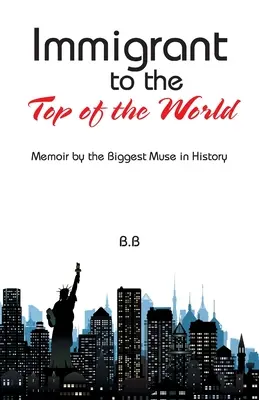 Immigrant au sommet du monde : Mémoires de la plus grande muse de l'histoire - Immigrant to the Top of the World: Memoir by the Biggest Muse in History