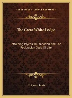 La Grande Loge Blanche : Atteindre l'illumination psychique et le code de vie rosicrucien - The Great White Lodge: Attaining Psychic Illumination And The Rosicrucian Code Of Life