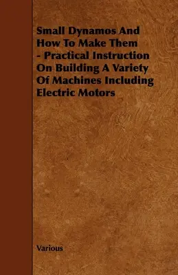 Small Dynamos and How to Make Them - Instruction pratique sur la construction d'une variété de machines, y compris les moteurs électriques - Small Dynamos and How to Make Them - Practical Instruction on Building a Variety of Machines Including Electric Motors