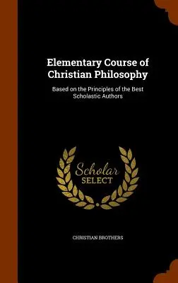 Cours élémentaire de philosophie chrétienne : Basé sur les principes des meilleurs auteurs scolastiques - Elementary Course of Christian Philosophy: Based on the Principles of the Best Scholastic Authors