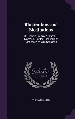 Illustrations et méditations : Or, Flowers From a Puritan's [T. Manton's] Garden, Distilled and Dispensed by C.H. Spurgeon - Illustrations and Meditations: Or, Flowers From a Puritan's [T. Manton's] Garden, Distilled and Dispensed by C.H. Spurgeon