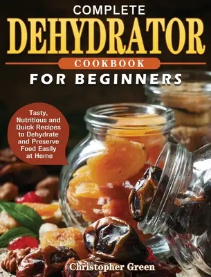 Livre de cuisine complet pour déshydrateur pour les débutants : Recettes savoureuses, nutritives et rapides pour déshydrater et conserver les aliments facilement à la maison - Complete Dehydrator Cookbook for Beginners: Tasty, Nutritious and Quick Recipes to Dehydrate and Preserve Food Easily at Home
