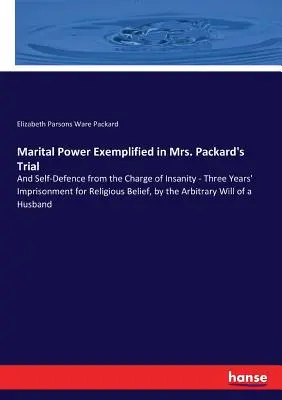 La puissance maritale illustrée dans le procès de Mme Packard : La puissance maritale illustrée dans le procès de Mme Packard et l'autodéfense contre l'accusation d'aliénation mentale - Trois ans d'emprisonnement pour croyance religieuse, par t - Marital Power Exemplified in Mrs. Packard's Trial: And Self-Defence from the Charge of Insanity - Three Years' Imprisonment for Religious Belief, by t