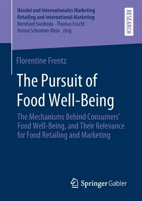 The Pursuit of Food Well-Being : The Mechanisms behind Consumers' Food Well-Being, and Their Relevance for Food Retailing and Marketing - The Pursuit of Food Well-Being: The Mechanisms Behind Consumers' Food Well-Being, and Their Relevance for Food Retailing and Marketing