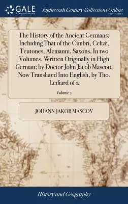 L'histoire des anciens Germains, y compris celle des Cimbri, des Celtes, des Teutons, des Alemanniens et des Saxons, en deux volumes. Rédigée à l'origine en haut allemand - The History of the Ancient Germans; Including That of the Cimbri, Celt, Teutones, Alemanni, Saxons, In two Volumes. Written Originally in High German