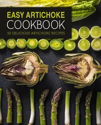 Livre de cuisine facile pour les artichauts : 50 délicieuses recettes d'artichauts (2e édition) - Easy Artichoke Cookbook: 50 Delicious Artichoke Recipes (2nd Edition)