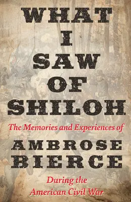 Ce que j'ai vu à Shiloh - Les souvenirs et les expériences d'Ambrose Bierce pendant la guerre civile américaine - What I Saw of Shiloh -The Memories and Experiences of Ambrose Bierce During the American Civil War