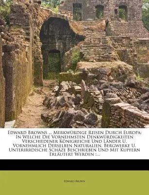 Edward Browns ... L'histoire de l'Europe : dans laquelle les plus grands noms de l'agriculture et de l'industrie sont présents, et les plus grands noms de l'industrie sont présents. - Edward Browns ... Merkwrdige Reisen Durch Europa: In Welche Die Vornehmsten Denkwrdigkeiten Verschiedener Knigreiche Und Lnder U. Vornehmlich Ders