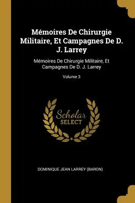 Mmoires De Chirurgie Militaire, Et Campagnes De D. J. Larrey : Mmoires de Chirurgie Militaire, Et Campagnes De D. J. Larrey ; Volume 3 - Mmoires De Chirurgie Militaire, Et Campagnes De D. J. Larrey: Mmoires De Chirurgie Militaire, Et Campagnes De D. J. Larrey; Volume 3