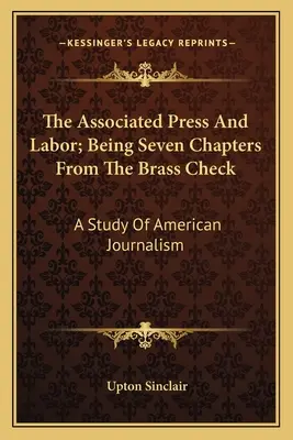 L'Associated Press et le travail : sept chapitres de Brass Check : Une étude du journalisme américain - The Associated Press And Labor; Being Seven Chapters From The Brass Check: A Study Of American Journalism