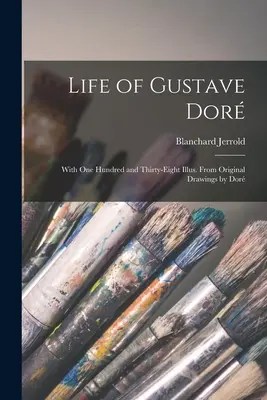 Vie de Gustave Dor : Avec cent trente-huit illustrations. D'après les dessins originaux de Dor - Life of Gustave Dor: With One Hundred and Thirty-Eight Illus. From Original Drawings by Dor