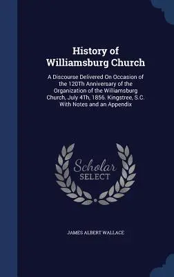 Histoire de l'église de Williamsburg : Un discours prononcé à l'occasion du 120e anniversaire de l'organisation de l'Église de Williamsburg, le 4 juillet, 1 - History of Williamsburg Church: A Discourse Delivered On Occasion of the 120Th Anniversary of the Organization of the Williamsburg Church, July 4Th, 1