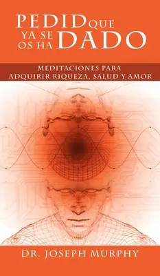 Pedid Que YA Se OS Ha Dado : Meditaciones Para Adquirir Riqueza, Salud y Amor Usando El Poder de La Mente Subconsciente (Méditations pour acquérir de la richesse, de la santé et de l'amour en utilisant le pouvoir du mental subconscient) - Pedid Que YA Se OS Ha Dado: Meditaciones Para Adquirir Riqueza, Salud y Amor Usando El Poder de La Mente Subconsciente