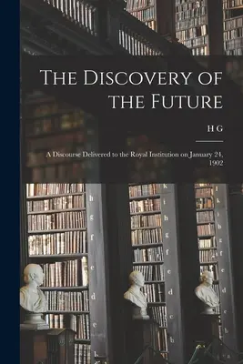La découverte de l'avenir : Discours prononcé à la Royal Institution le 24 janvier 1902 - The Discovery of the Future: A Discourse Delivered to the Royal Institution on January 24, 1902