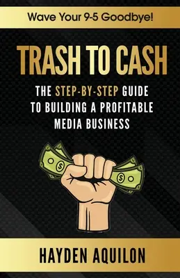 De la poubelle à l'argent : le guide pas à pas pour créer une entreprise médiatique rentable - Trash To Cash: The Step-By-Step Guide to Building a Profitable Media Business