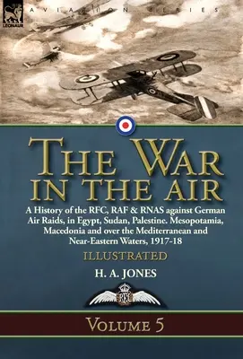 La guerre dans les airs : Volume 5 - Histoire du RFC, de la RAF et du RNAS contre les raids aériens allemands en Égypte, au Soudan, en Palestine, en Mésopotamie et en Macédoine. Mésopotamie, Macédoine - The War in the Air: Volume 5-A History of the RFC, RAF & RNAS against German Air Raids, in Egypt, Sudan, Palestine. Mesopotamia, Macedonia