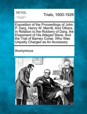 Exposition des procédures de John P. Darg, Henry W. Merritt, et d'autres, concernant le vol de Darg, la fugue de son esclave présumé, une affaire d'esclavage et une affaire de corruption. - Exposition of the Proceedings of John P. Darg, Henry W. Merritt, and Others, in Relation to the Robbery of Darg, the Elopement of His Alleged Slave, a