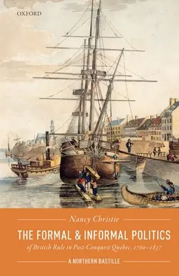 La politique formelle et informelle de la domination britannique dans le Québec d'après la conquête, 1760-1837 : une bastille nordique - The Formal and Informal Politics of British Rule in Post-Conquest Quebec, 1760-1837: A Northern Bastille