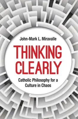 Penser clairement : Philosophie catholique pour une culture en chaos - Thinking Clearly: Catholic Philosophy for a Culture in Chaos