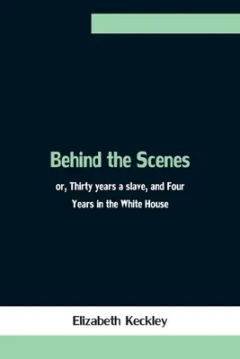 Dans les coulisses : ou, Trente ans d'esclavage et quatre ans à la Maison Blanche - Behind the Scenes; or, Thirty years a slave, and Four Years in the White House