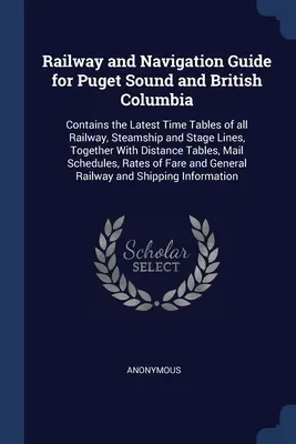 Guide des chemins de fer et de la navigation pour Puget Sound et la Colombie-Britannique : Le guide des chemins de fer et de la navigation pour Puget Sound et la Colombie Britannique. - Railway and Navigation Guide for Puget Sound and British Columbia: Contains the Latest Time Tables of all Railway, Steamship and Stage Lines, Together