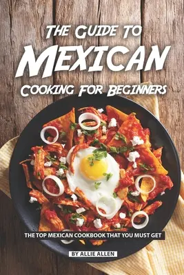 Le guide de la cuisine mexicaine pour les débutants : Le meilleur livre de cuisine mexicaine que vous devez vous procurer - The Guide to Mexican Cooking for Beginners: The Top Mexican Cookbook That You Must Get