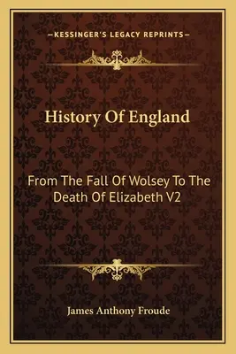 Histoire de l'Angleterre : De la chute de Wolsey à la mort d'Elizabeth V2 : Le règne d'Elizabeth - History Of England: From The Fall Of Wolsey To The Death Of Elizabeth V2: Reign Of Elizabeth